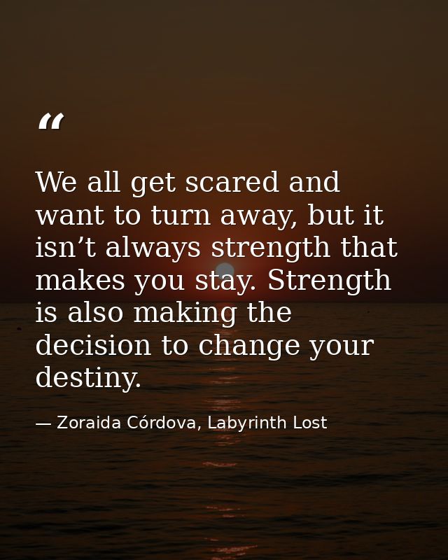 We all get scared and want to turn away, but it isn’t always strength that makes you stay. Strength is also making the d — Zoraida Córdova, Labyrinth Lost