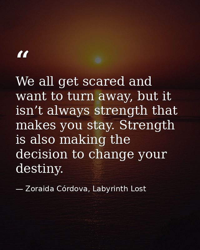 We all get scared and want to turn away, but it isn’t always strength that makes you stay. Strength is also making the d — Zoraida Córdova, Labyrinth Lost