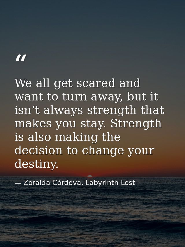 We all get scared and want to turn away, but it isn’t always strength that makes you stay. Strength is also making the d — Zoraida Córdova, Labyrinth Lost
