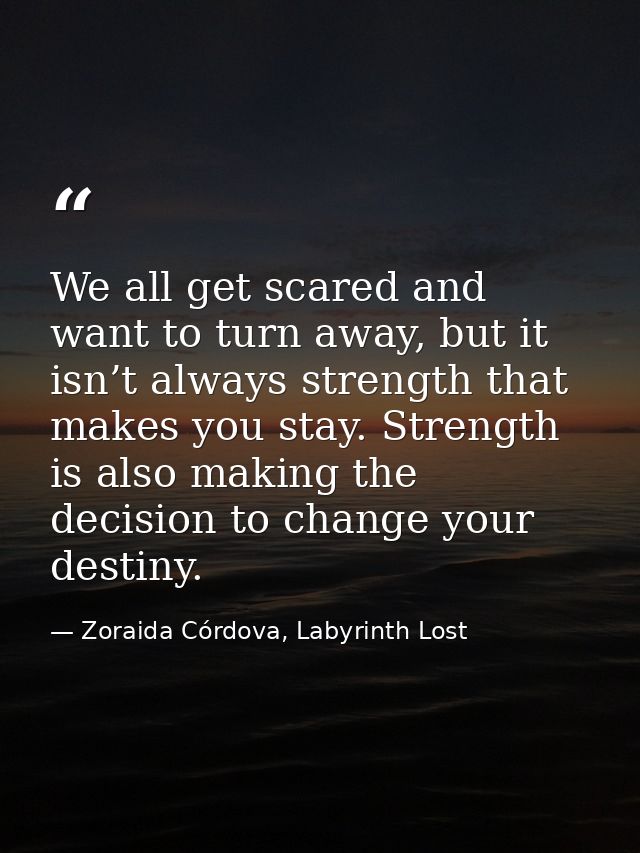 We all get scared and want to turn away, but it isn’t always strength that makes you stay. Strength is also making the d — Zoraida Córdova, Labyrinth Lost