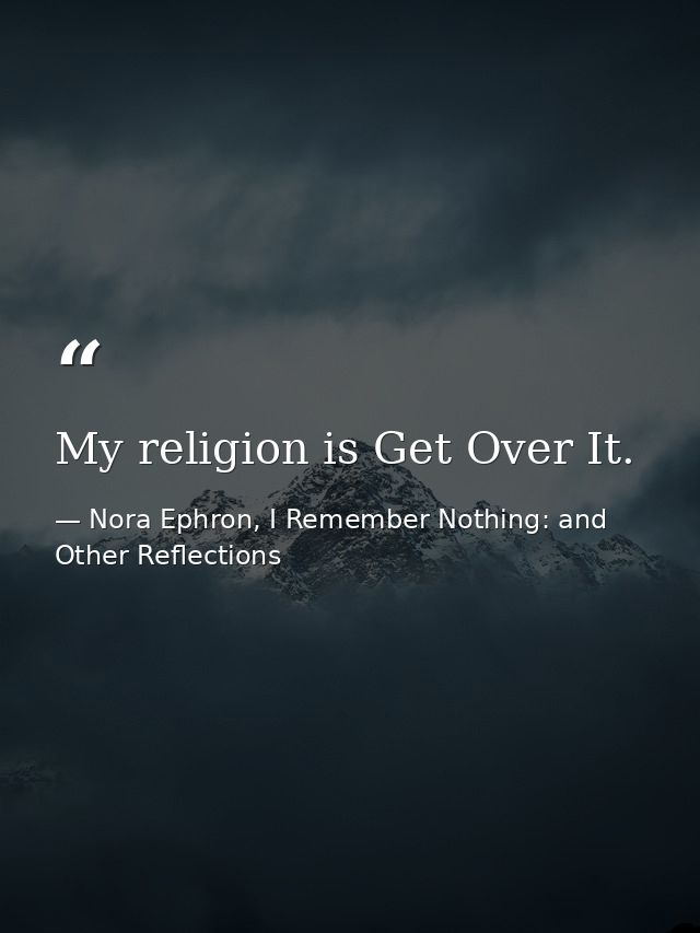 My religion is Get Over It. — Nora Ephron, I Remember Nothing: and Other Reflections