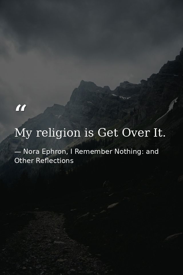 My religion is Get Over It. — Nora Ephron, I Remember Nothing: and Other Reflections