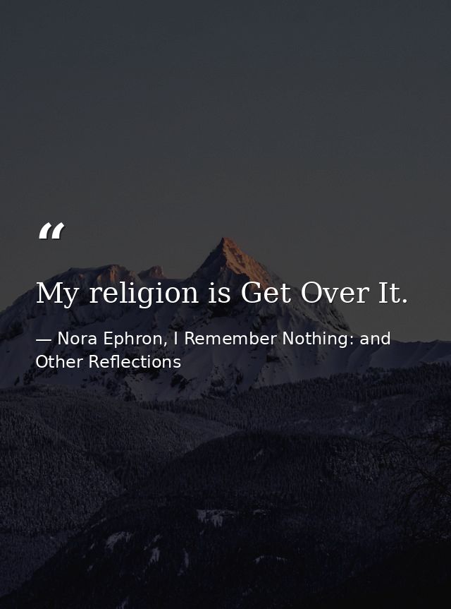 My religion is Get Over It. — Nora Ephron, I Remember Nothing: and Other Reflections