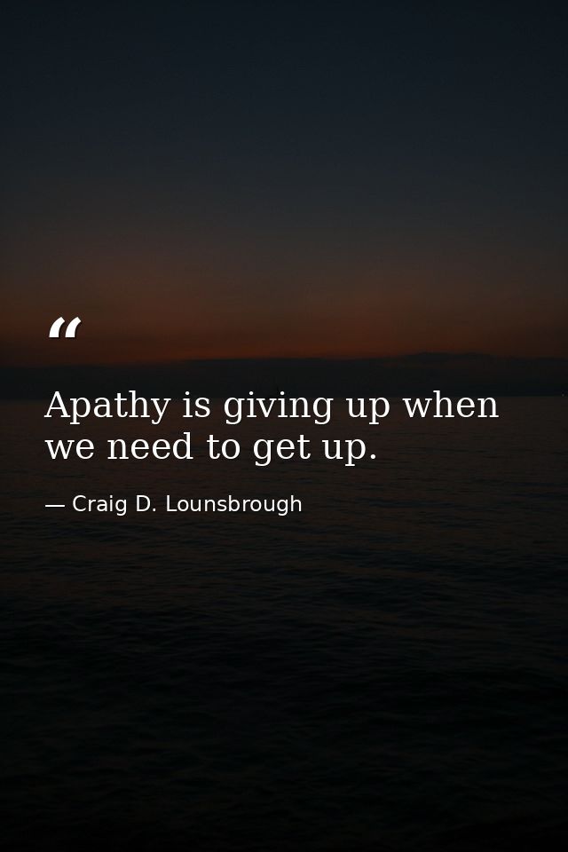 Apathy is giving up when we need to get up. — Craig D. Lounsbrough