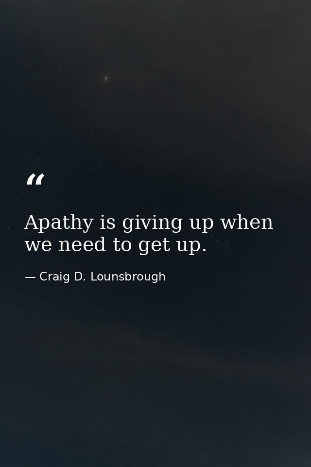 Apathy is giving up when we need to get up. — Craig D. Lounsbrough