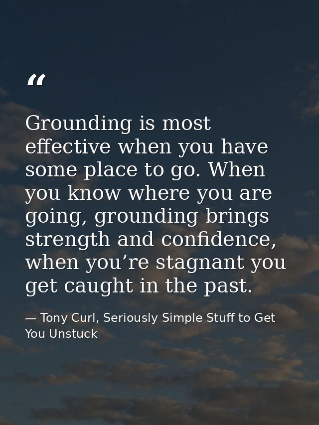 Grounding is most effective when you have some place to go. When you know where you are going, grounding brings strength — Tony Curl, Seriously Simple Stuff to Get You Unstuck
