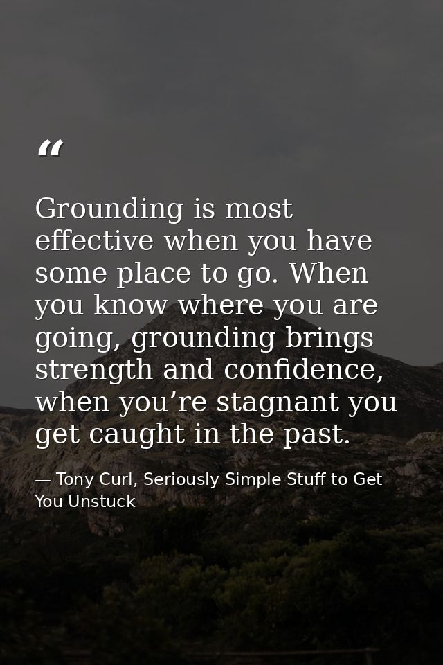 Grounding is most effective when you have some place to go. When you know where you are going, grounding brings strength — Tony Curl, Seriously Simple Stuff to Get You Unstuck