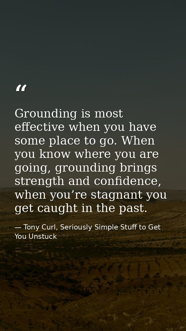 Grounding is most effective when you have some place to go. When you know where you are going, grounding brings strength — Tony Curl, Seriously Simple Stuff to Get You Unstuck