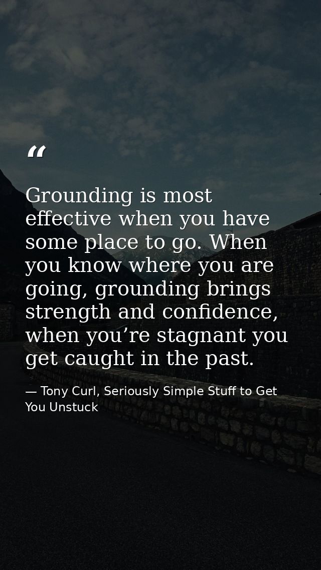 Grounding is most effective when you have some place to go. When you know where you are going, grounding brings strength — Tony Curl, Seriously Simple Stuff to Get You Unstuck