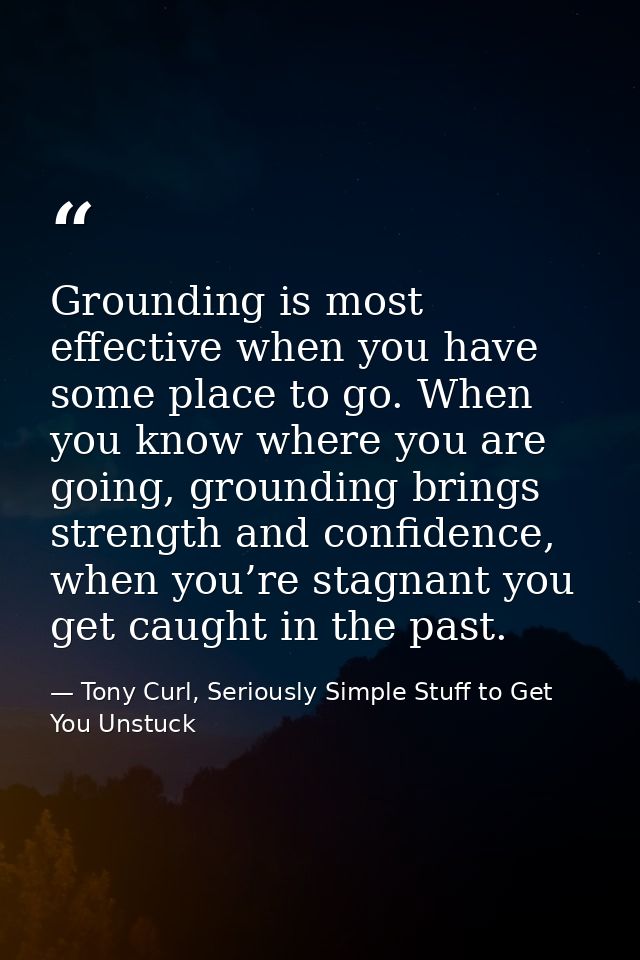 Grounding is most effective when you have some place to go. When you know where you are going, grounding brings strength — Tony Curl, Seriously Simple Stuff to Get You Unstuck