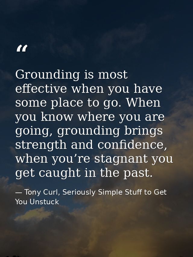 Grounding is most effective when you have some place to go. When you know where you are going, grounding brings strength — Tony Curl, Seriously Simple Stuff to Get You Unstuck