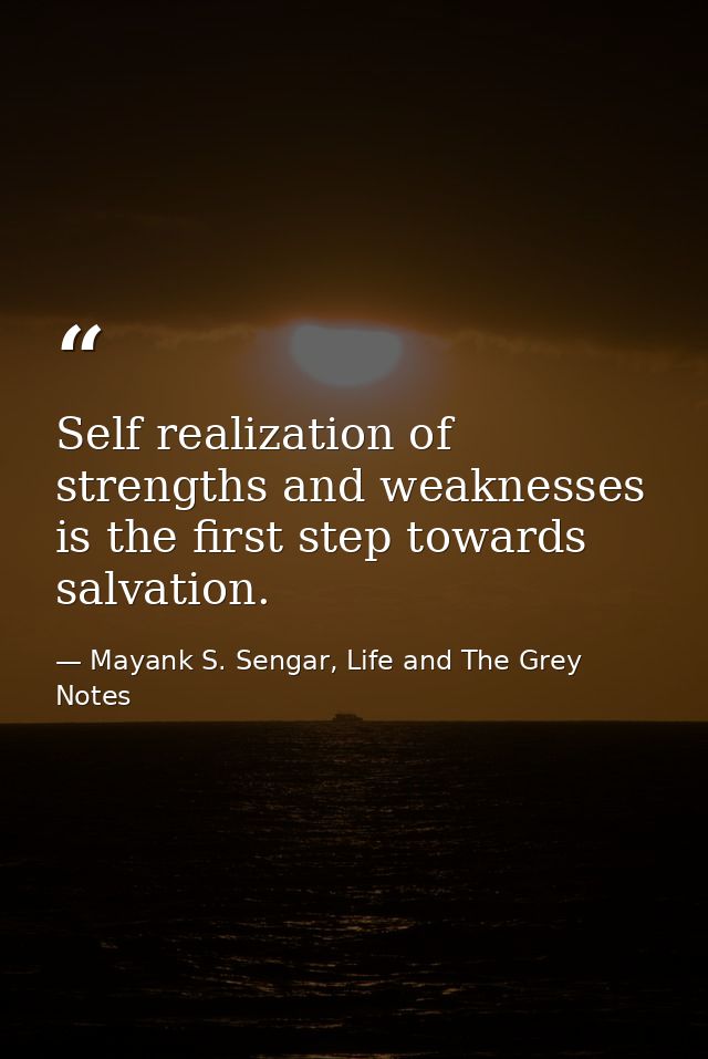 Self realization of strengths and weaknesses is the first step towards salvation. — Mayank S. Sengar, Life and The Grey Notes