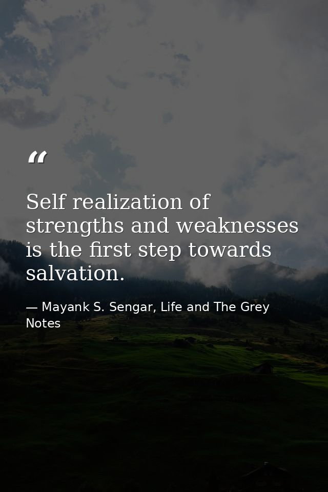 Self realization of strengths and weaknesses is the first step towards salvation. — Mayank S. Sengar, Life and The Grey Notes