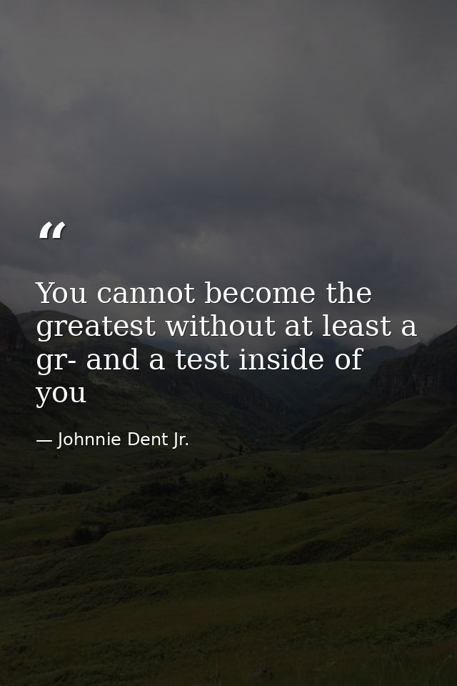 You cannot become the greatest without at least a gr- and a test inside of you — Johnnie Dent Jr.