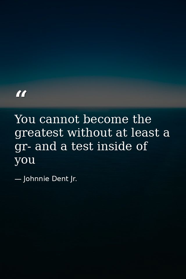 You cannot become the greatest without at least a gr- and a test inside of you — Johnnie Dent Jr.