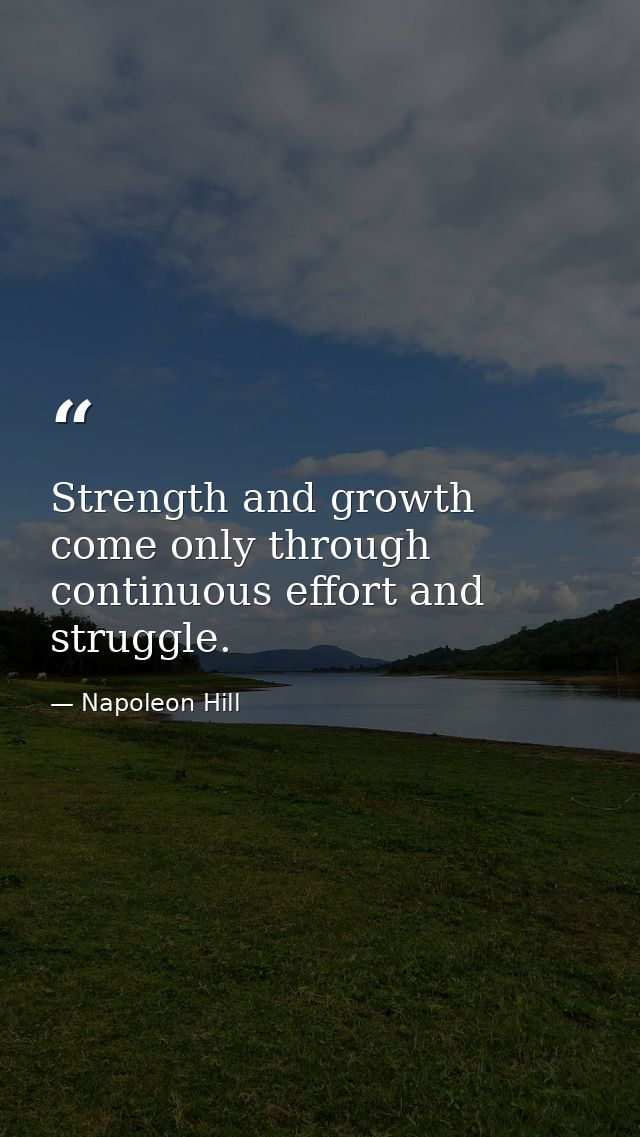 Strength and growth come only through continuous effort and struggle. — Napoleon Hill