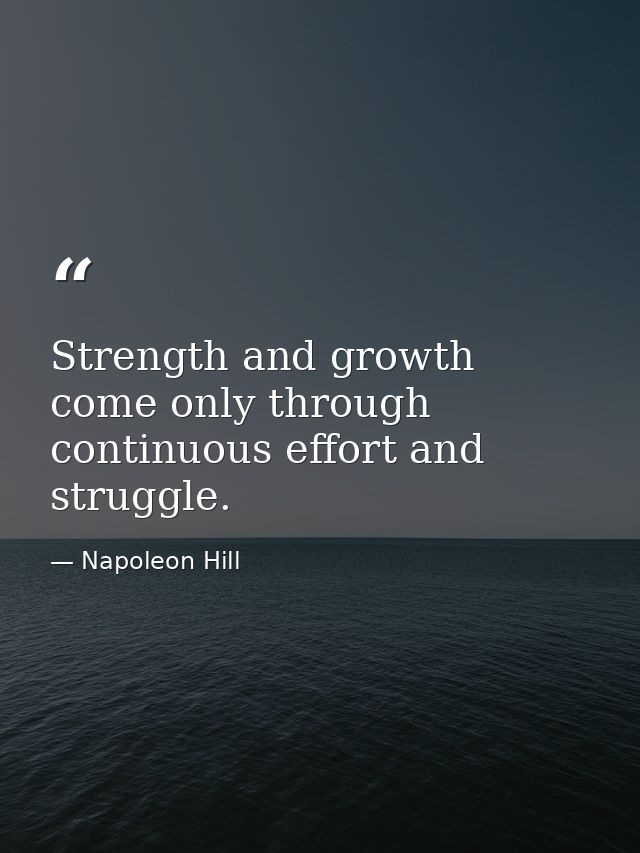 Strength and growth come only through continuous effort and struggle. — Napoleon Hill