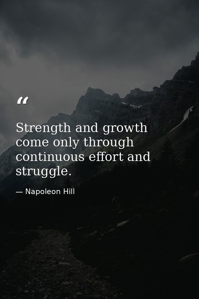 Strength and growth come only through continuous effort and struggle. — Napoleon Hill