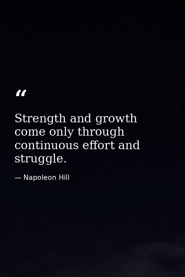Strength and growth come only through continuous effort and struggle. — Napoleon Hill