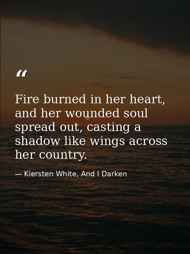 Fire burned in her heart, and her wounded soul spread out, casting a shadow like wings across her country. — Kiersten White, And I Darken