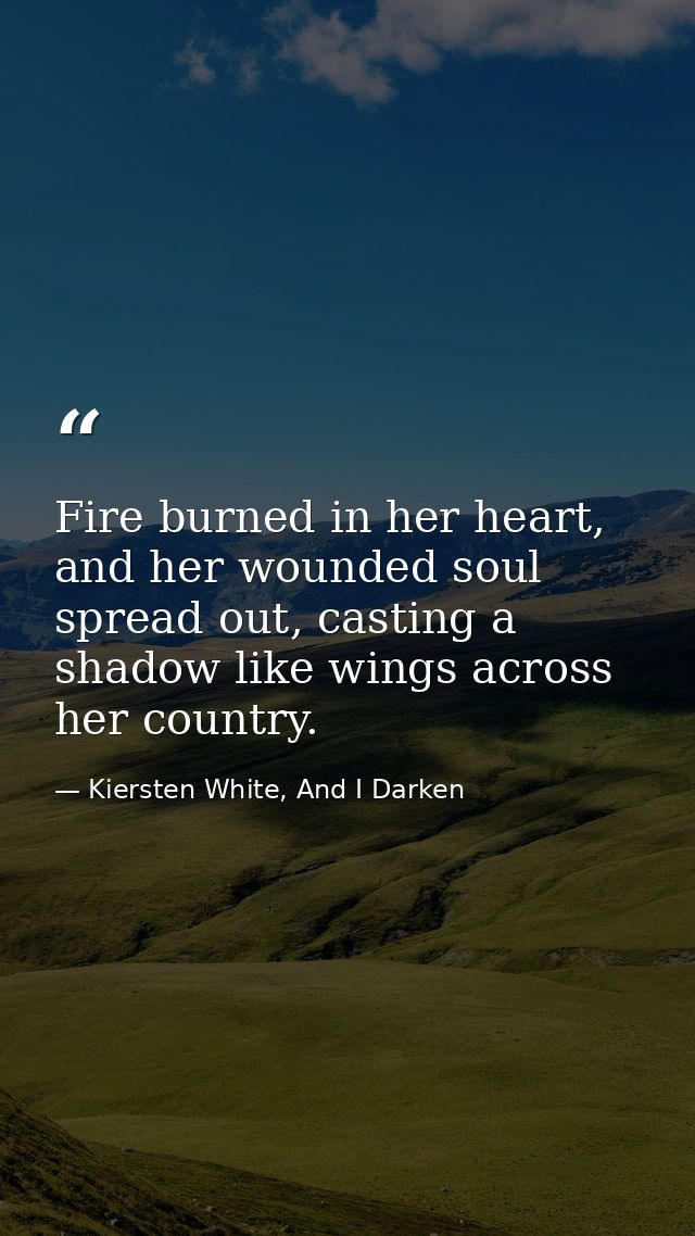 Fire burned in her heart, and her wounded soul spread out, casting a shadow like wings across her country. — Kiersten White, And I Darken