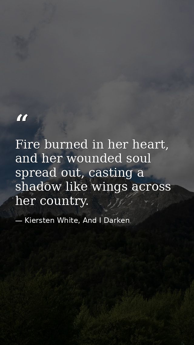 Fire burned in her heart, and her wounded soul spread out, casting a shadow like wings across her country. — Kiersten White, And I Darken