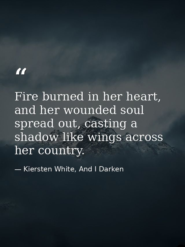 Fire burned in her heart, and her wounded soul spread out, casting a shadow like wings across her country. — Kiersten White, And I Darken