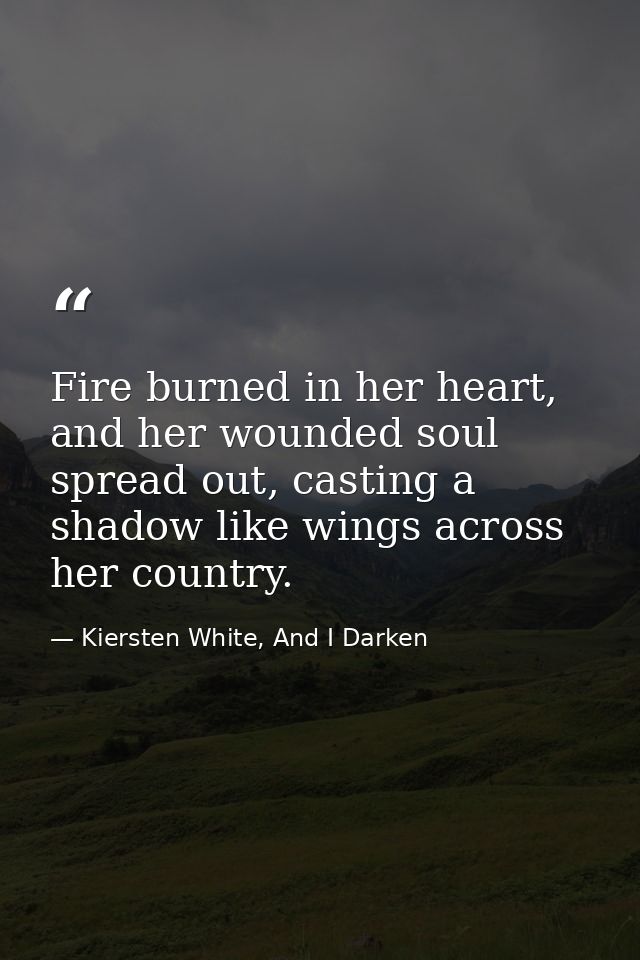 Fire burned in her heart, and her wounded soul spread out, casting a shadow like wings across her country. — Kiersten White, And I Darken