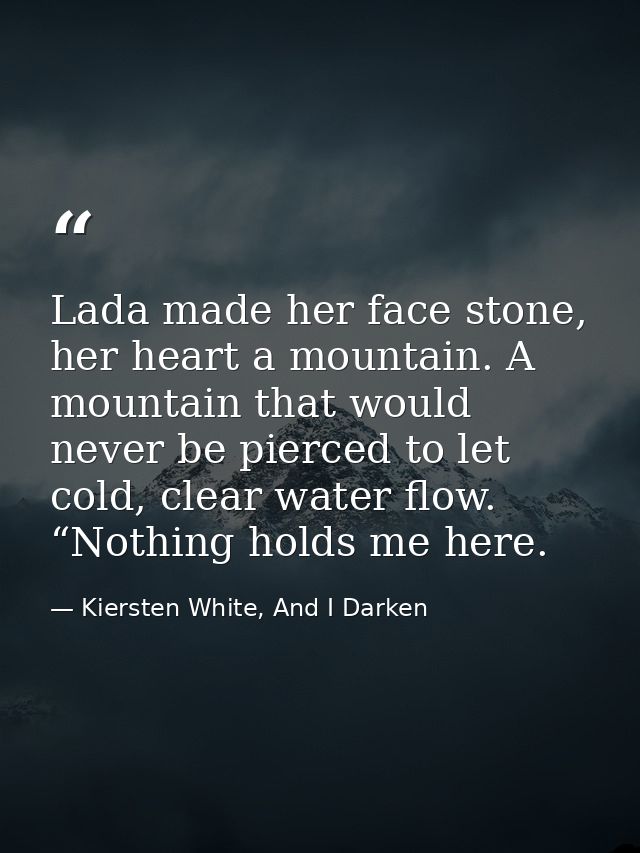 Lada made her face stone, her heart a mountain. A mountain that would never be pierced to let cold, clear water flow. “N — Kiersten White, And I Darken