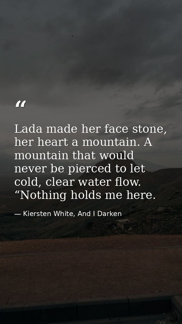 Lada made her face stone, her heart a mountain. A mountain that would never be pierced to let cold, clear water flow. “N — Kiersten White, And I Darken