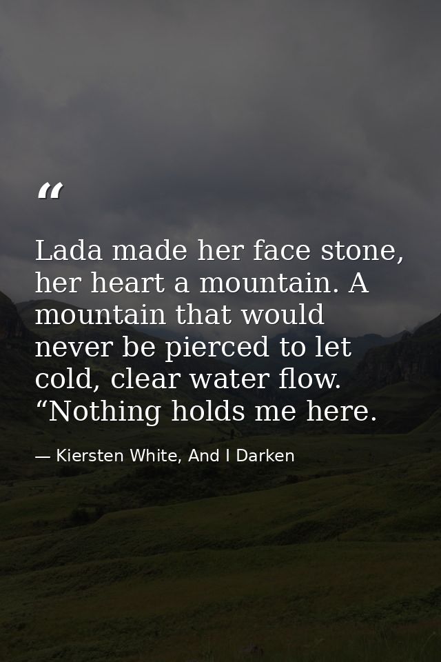 Lada made her face stone, her heart a mountain. A mountain that would never be pierced to let cold, clear water flow. “N — Kiersten White, And I Darken