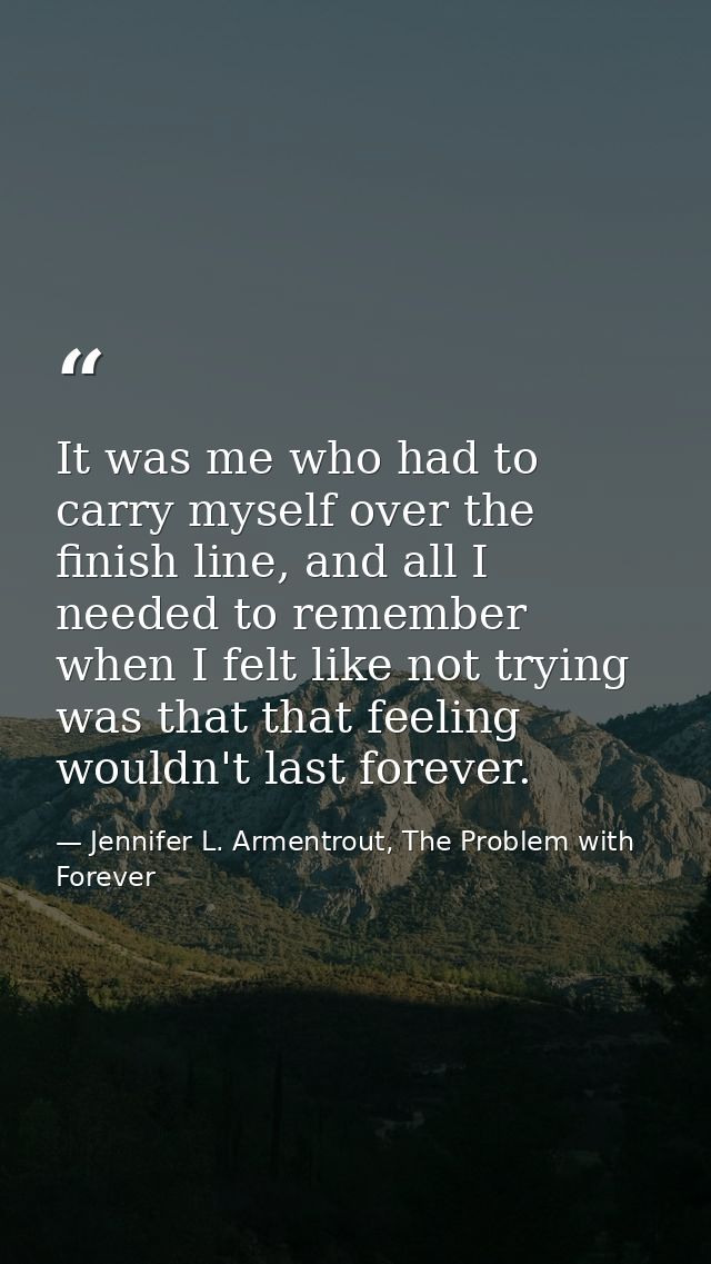 It was me who had to carry myself over the finish line, and all I needed to remember when I felt like not trying was tha — Jennifer L. Armentrout, The Problem with Forever