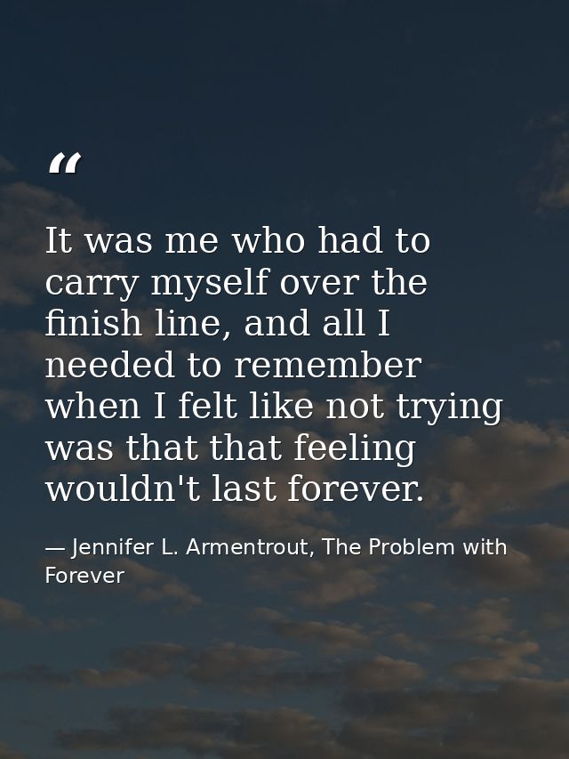 It was me who had to carry myself over the finish line, and all I needed to remember when I felt like not trying was tha — Jennifer L. Armentrout, The Problem with Forever