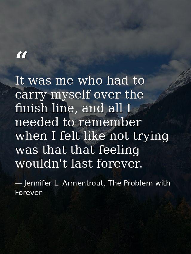 It was me who had to carry myself over the finish line, and all I needed to remember when I felt like not trying was tha — Jennifer L. Armentrout, The Problem with Forever