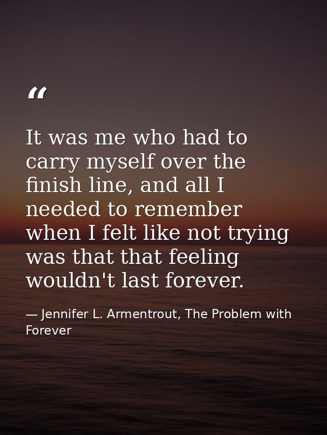 It was me who had to carry myself over the finish line, and all I needed to remember when I felt like not trying was tha — Jennifer L. Armentrout, The Problem with Forever