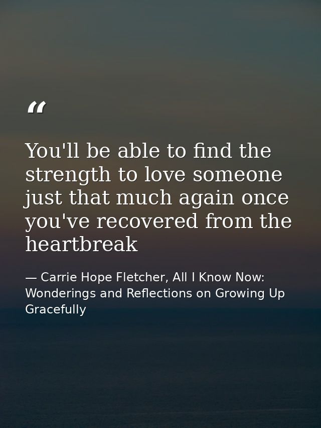 You'll be able to find the strength to love someone just that much again once you've recovered from the heartbreak — Carrie Hope Fletcher, All I Know Now: Wonderings and Reflections on Growing Up Gracefully