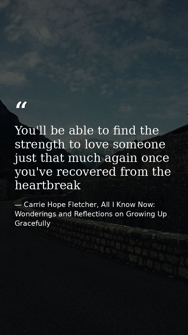 You'll be able to find the strength to love someone just that much again once you've recovered from the heartbreak — Carrie Hope Fletcher, All I Know Now: Wonderings and Reflections on Growing Up Gracefully