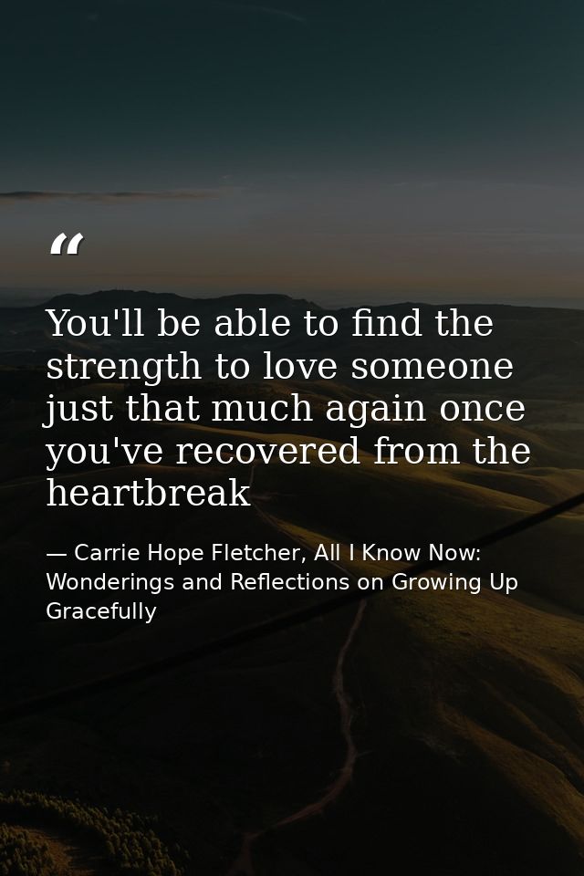 You'll be able to find the strength to love someone just that much again once you've recovered from the heartbreak — Carrie Hope Fletcher, All I Know Now: Wonderings and Reflections on Growing Up Gracefully