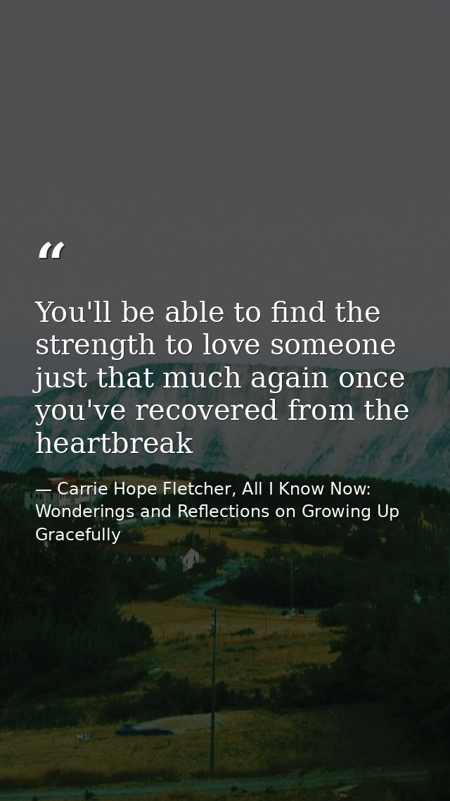 You'll be able to find the strength to love someone just that much again once you've recovered from the heartbreak — Carrie Hope Fletcher, All I Know Now: Wonderings and Reflections on Growing Up Gracefully
