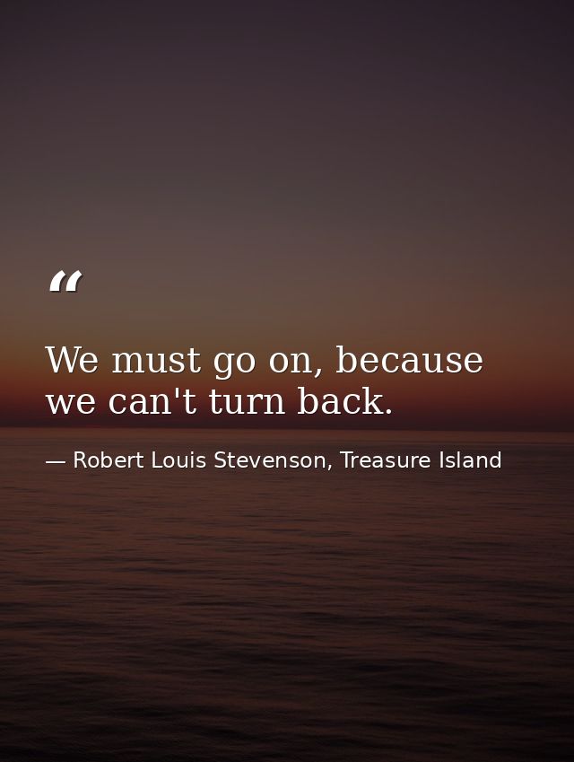 We must go on, because we can't turn back. — Robert Louis Stevenson, Treasure Island