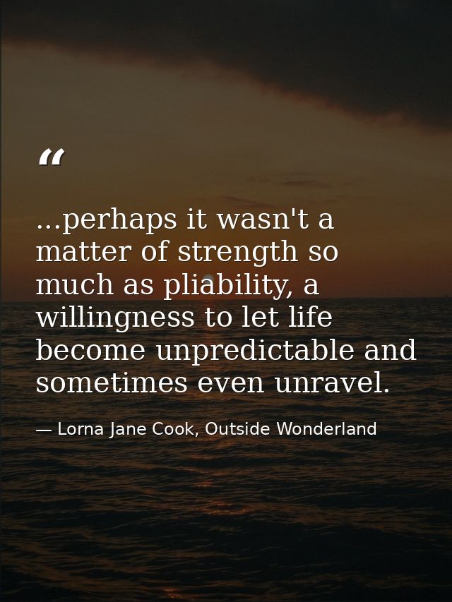 ...perhaps it wasn't a matter of strength so much as pliability, a willingness to let life become unpredictable and some — Lorna Jane Cook, Outside Wonderland
