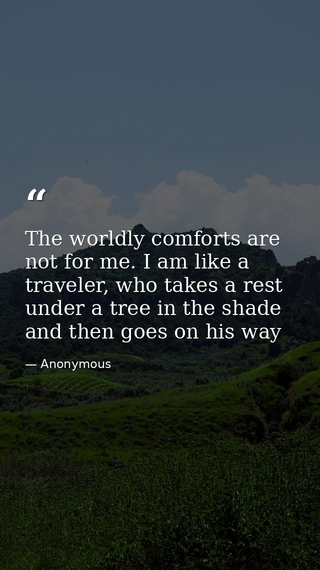The worldly comforts are not for me. I am like a traveler, who takes a rest under a tree in the shade and then goes on h — Anonymous