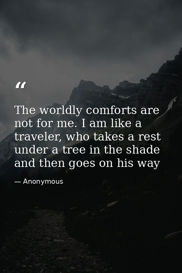 The worldly comforts are not for me. I am like a traveler, who takes a rest under a tree in the shade and then goes on h — Anonymous