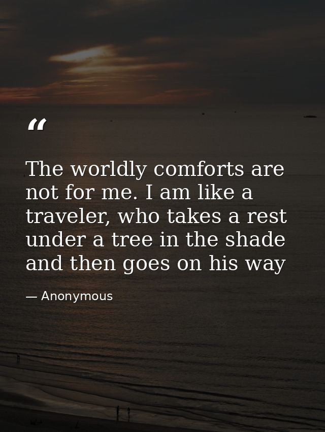The worldly comforts are not for me. I am like a traveler, who takes a rest under a tree in the shade and then goes on h — Anonymous