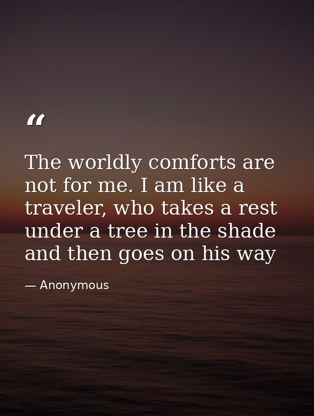 The worldly comforts are not for me. I am like a traveler, who takes a rest under a tree in the shade and then goes on h — Anonymous