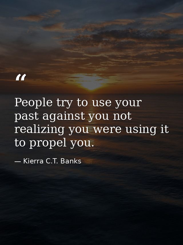 People try to use your past against you not realizing you were using it to propel you. — Kierra C.T. Banks