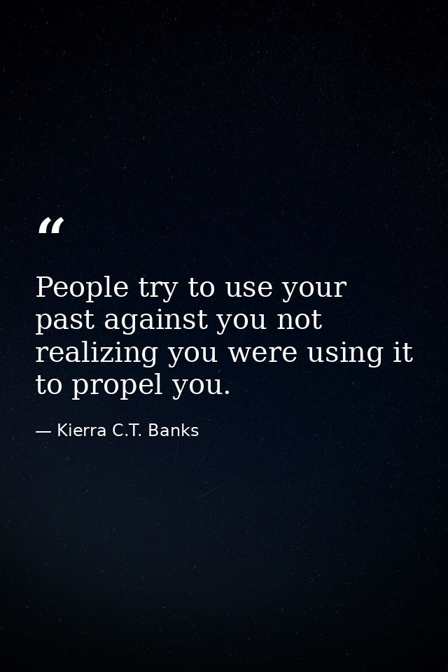 People try to use your past against you not realizing you were using it to propel you. — Kierra C.T. Banks