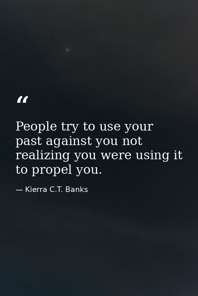 People try to use your past against you not realizing you were using it to propel you. — Kierra C.T. Banks