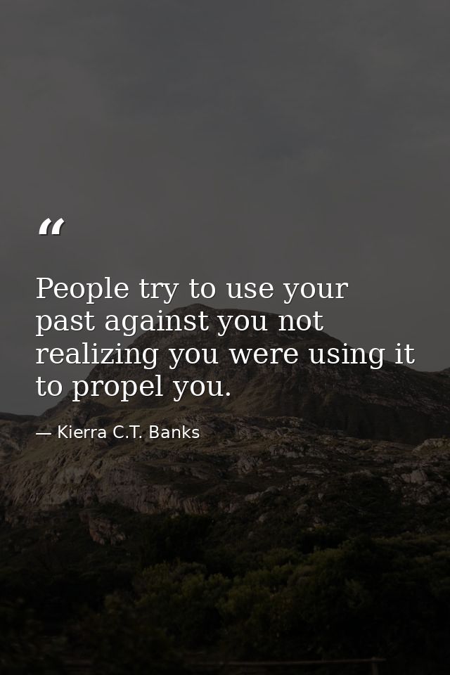 People try to use your past against you not realizing you were using it to propel you. — Kierra C.T. Banks