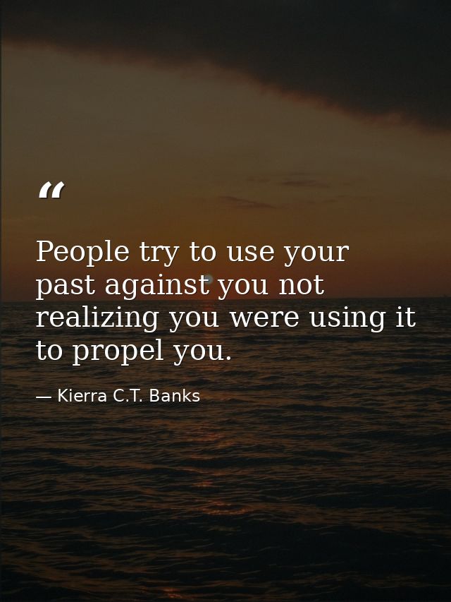 People try to use your past against you not realizing you were using it to propel you. — Kierra C.T. Banks